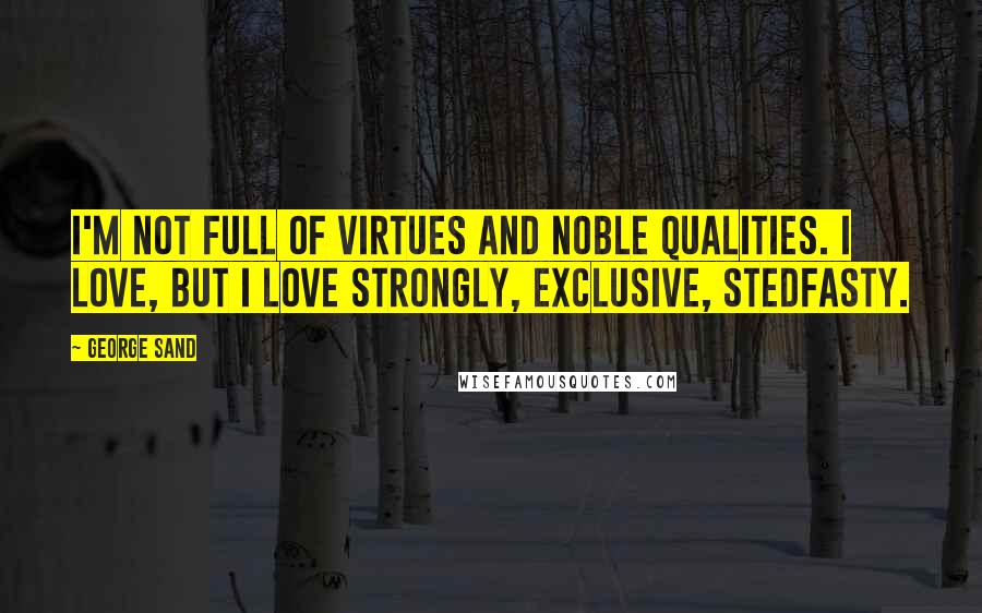George Sand Quotes: I'm not full of virtues and noble qualities. I love, but I love strongly, exclusive, stedfasty.