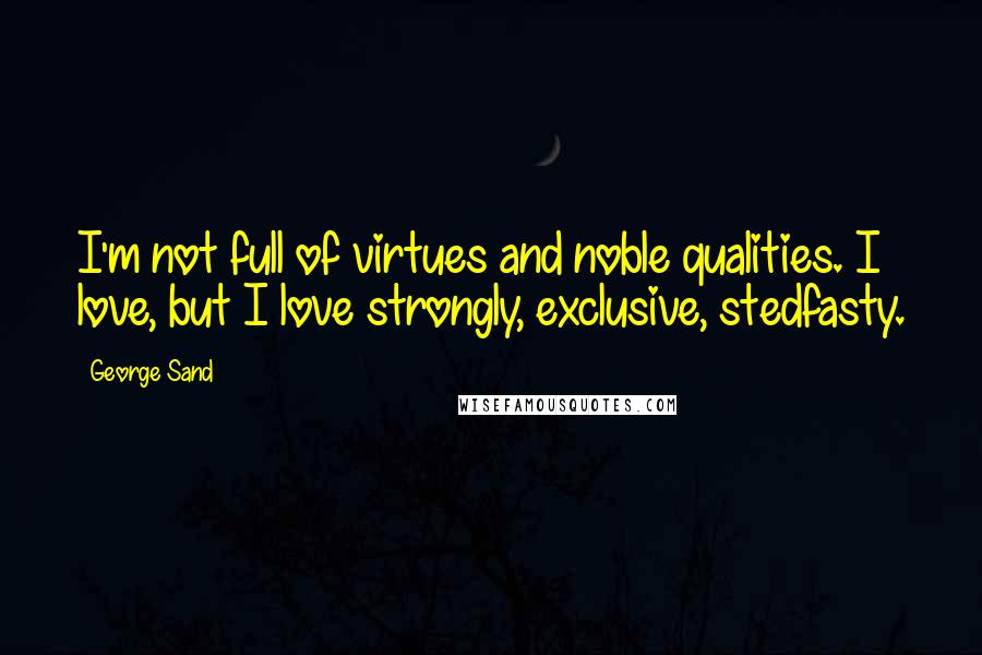George Sand Quotes: I'm not full of virtues and noble qualities. I love, but I love strongly, exclusive, stedfasty.