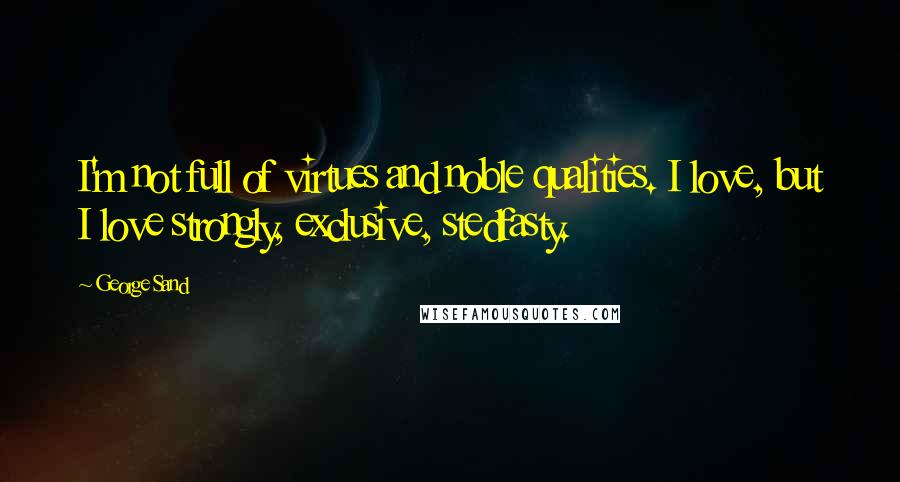 George Sand Quotes: I'm not full of virtues and noble qualities. I love, but I love strongly, exclusive, stedfasty.