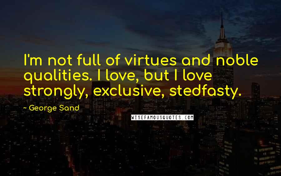George Sand Quotes: I'm not full of virtues and noble qualities. I love, but I love strongly, exclusive, stedfasty.