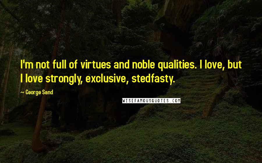 George Sand Quotes: I'm not full of virtues and noble qualities. I love, but I love strongly, exclusive, stedfasty.