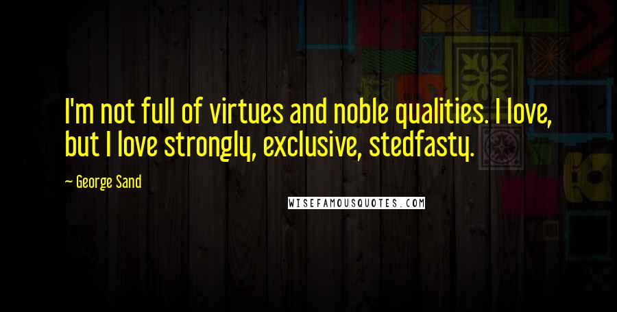 George Sand Quotes: I'm not full of virtues and noble qualities. I love, but I love strongly, exclusive, stedfasty.