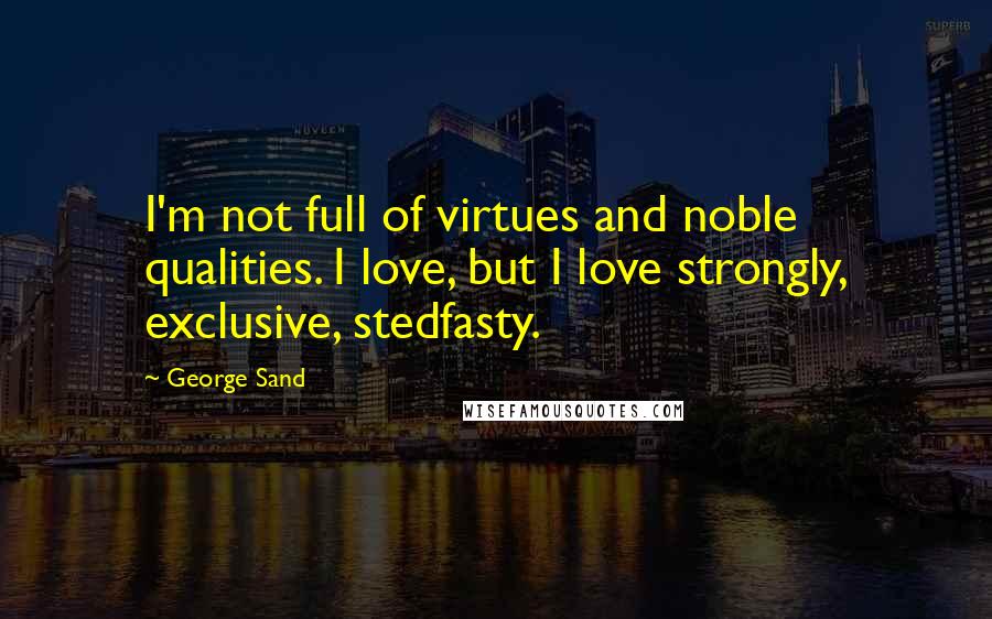 George Sand Quotes: I'm not full of virtues and noble qualities. I love, but I love strongly, exclusive, stedfasty.