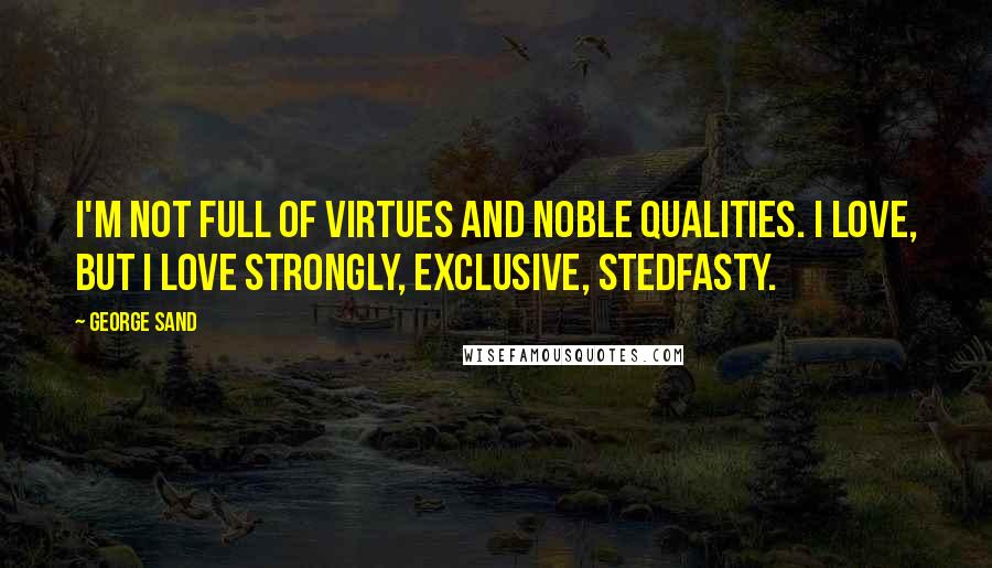 George Sand Quotes: I'm not full of virtues and noble qualities. I love, but I love strongly, exclusive, stedfasty.