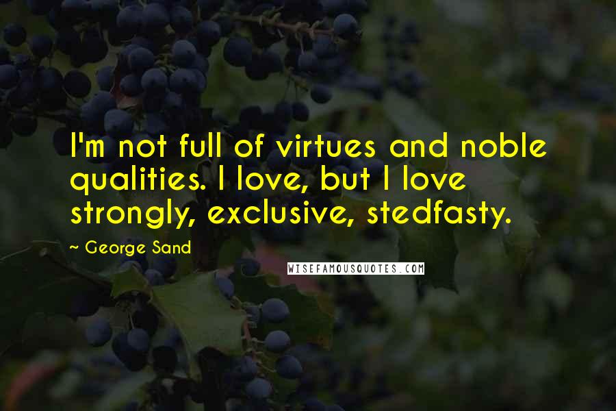 George Sand Quotes: I'm not full of virtues and noble qualities. I love, but I love strongly, exclusive, stedfasty.
