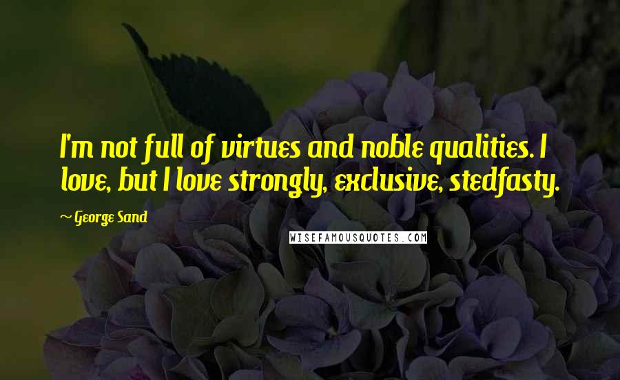 George Sand Quotes: I'm not full of virtues and noble qualities. I love, but I love strongly, exclusive, stedfasty.
