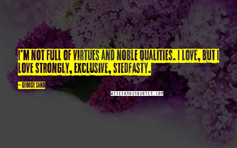 George Sand Quotes: I'm not full of virtues and noble qualities. I love, but I love strongly, exclusive, stedfasty.