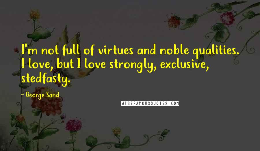 George Sand Quotes: I'm not full of virtues and noble qualities. I love, but I love strongly, exclusive, stedfasty.