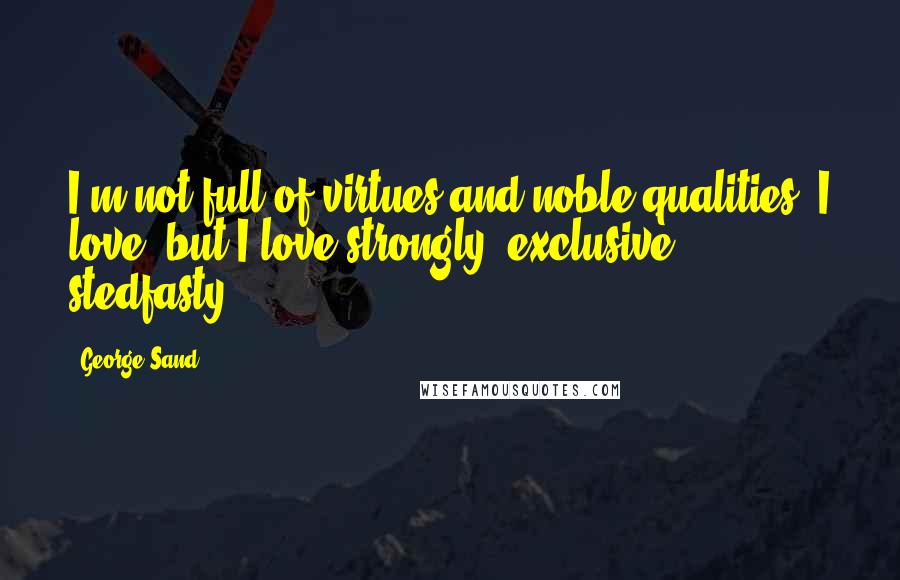 George Sand Quotes: I'm not full of virtues and noble qualities. I love, but I love strongly, exclusive, stedfasty.