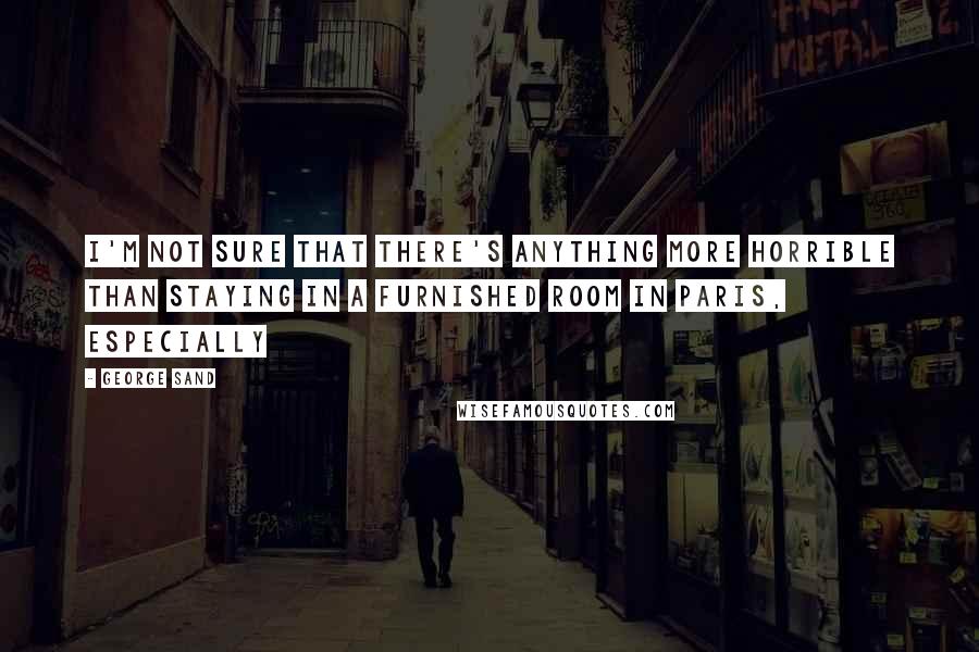 George Sand Quotes: I'm not sure that there's anything more horrible than staying in a furnished room in Paris, especially