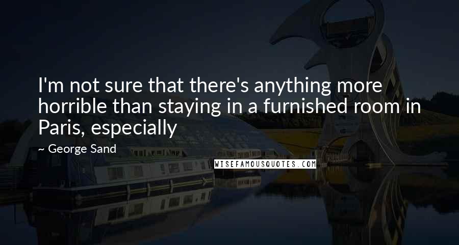 George Sand Quotes: I'm not sure that there's anything more horrible than staying in a furnished room in Paris, especially