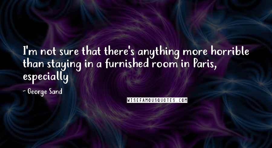 George Sand Quotes: I'm not sure that there's anything more horrible than staying in a furnished room in Paris, especially