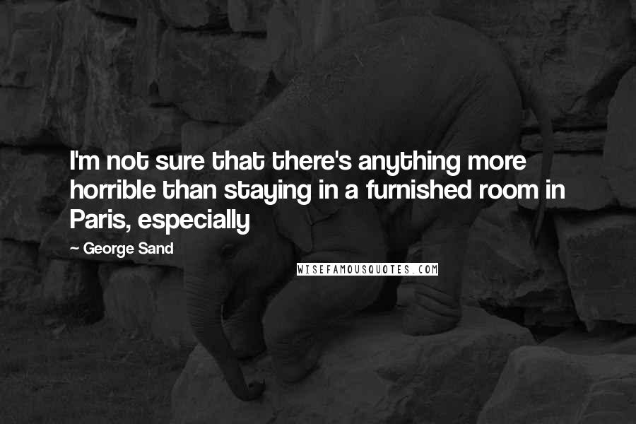 George Sand Quotes: I'm not sure that there's anything more horrible than staying in a furnished room in Paris, especially