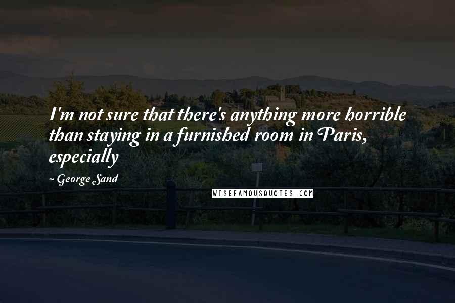 George Sand Quotes: I'm not sure that there's anything more horrible than staying in a furnished room in Paris, especially