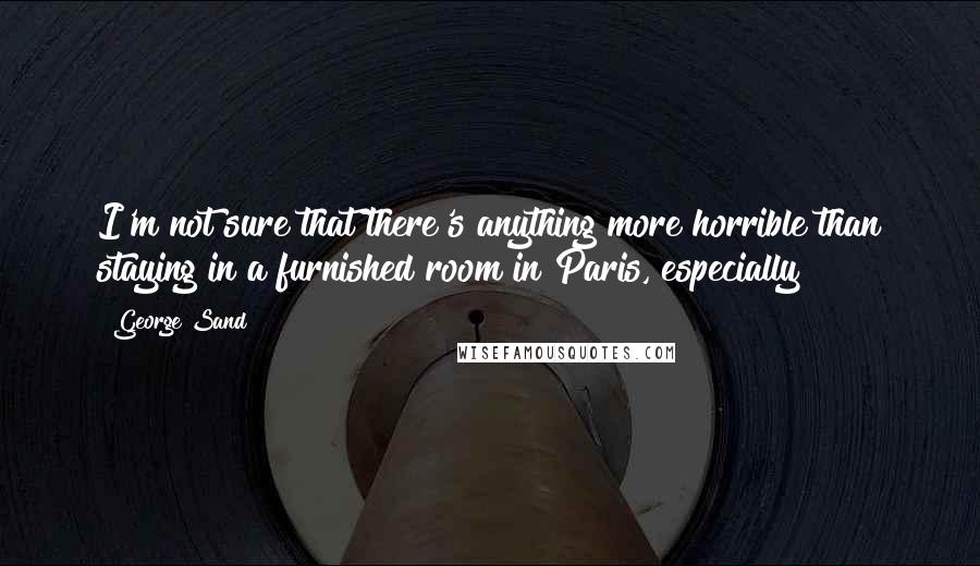 George Sand Quotes: I'm not sure that there's anything more horrible than staying in a furnished room in Paris, especially