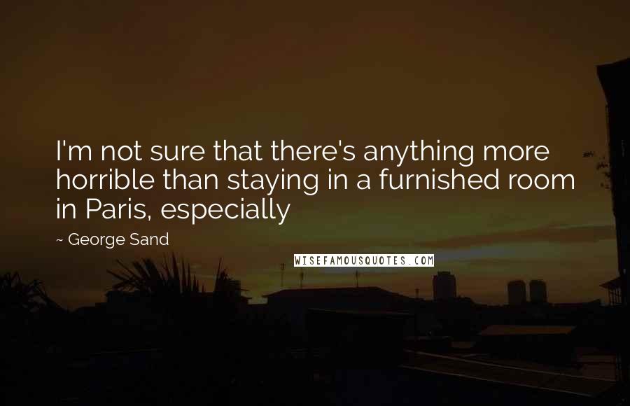 George Sand Quotes: I'm not sure that there's anything more horrible than staying in a furnished room in Paris, especially