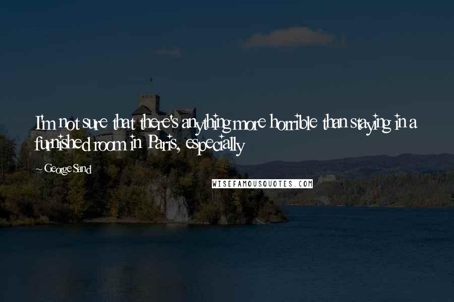 George Sand Quotes: I'm not sure that there's anything more horrible than staying in a furnished room in Paris, especially