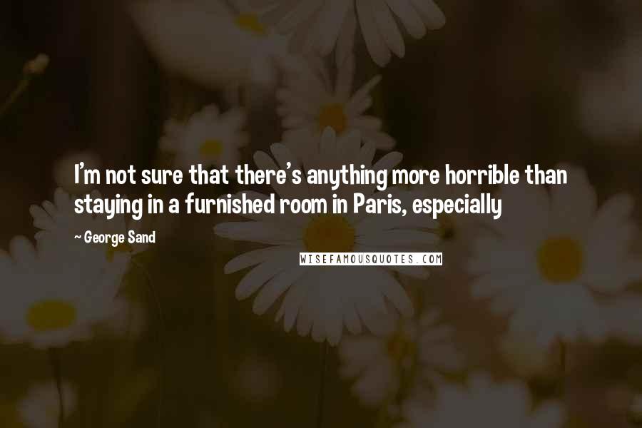 George Sand Quotes: I'm not sure that there's anything more horrible than staying in a furnished room in Paris, especially