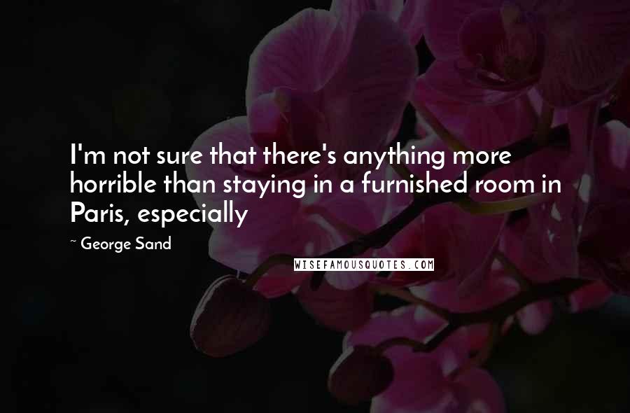 George Sand Quotes: I'm not sure that there's anything more horrible than staying in a furnished room in Paris, especially