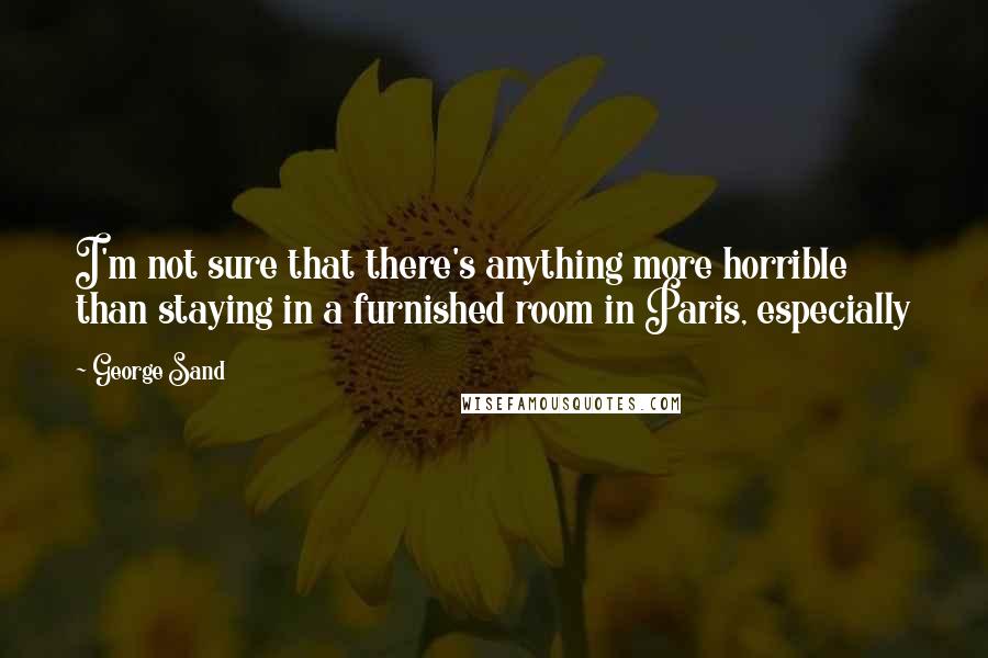 George Sand Quotes: I'm not sure that there's anything more horrible than staying in a furnished room in Paris, especially