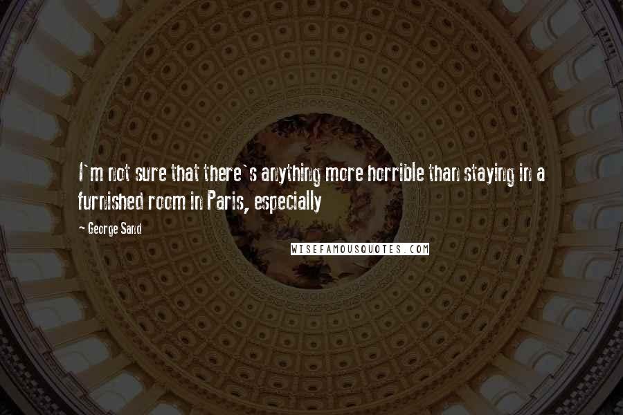 George Sand Quotes: I'm not sure that there's anything more horrible than staying in a furnished room in Paris, especially
