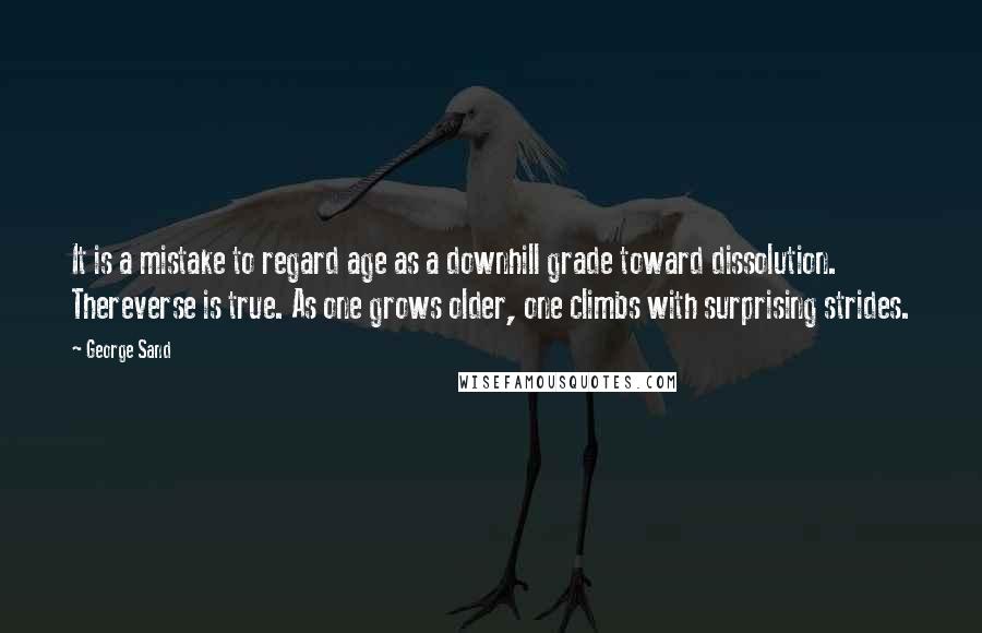 George Sand Quotes: It is a mistake to regard age as a downhill grade toward dissolution. Thereverse is true. As one grows older, one climbs with surprising strides.