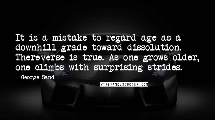 George Sand Quotes: It is a mistake to regard age as a downhill grade toward dissolution. Thereverse is true. As one grows older, one climbs with surprising strides.