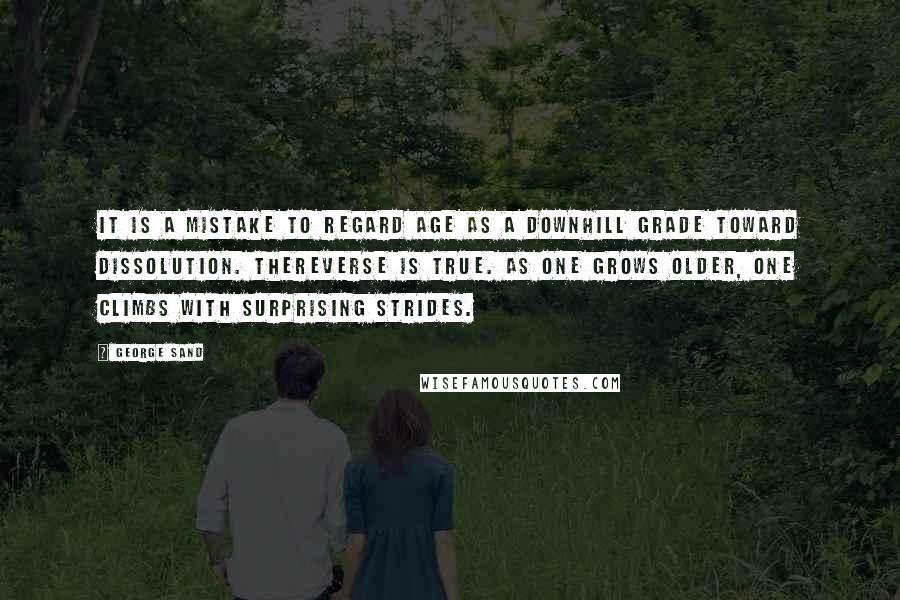 George Sand Quotes: It is a mistake to regard age as a downhill grade toward dissolution. Thereverse is true. As one grows older, one climbs with surprising strides.