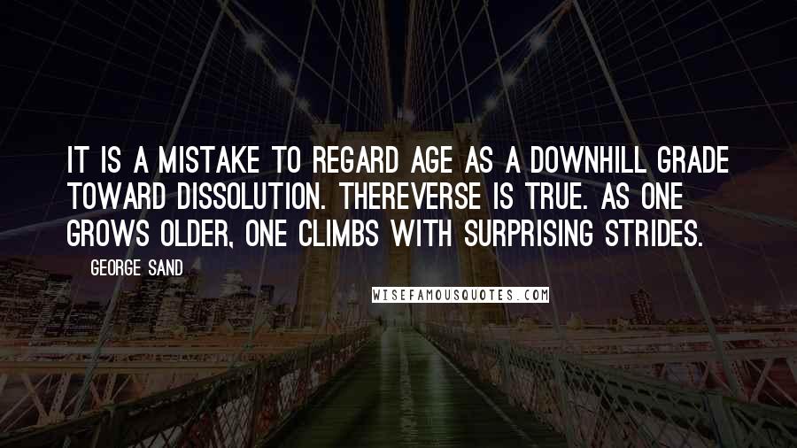 George Sand Quotes: It is a mistake to regard age as a downhill grade toward dissolution. Thereverse is true. As one grows older, one climbs with surprising strides.