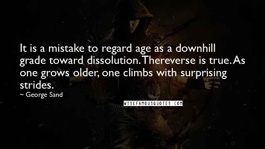 George Sand Quotes: It is a mistake to regard age as a downhill grade toward dissolution. Thereverse is true. As one grows older, one climbs with surprising strides.