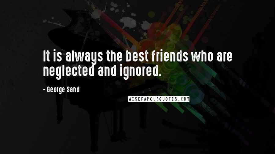 George Sand Quotes: It is always the best friends who are neglected and ignored.