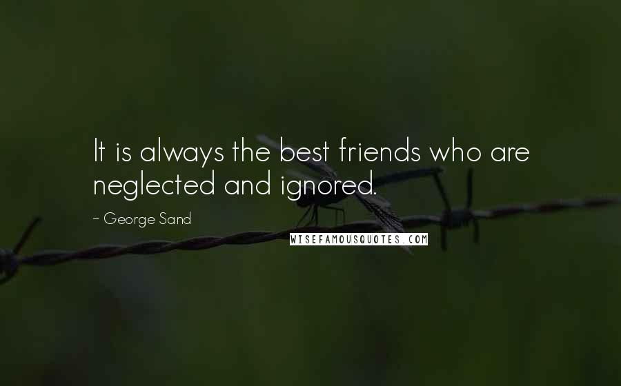 George Sand Quotes: It is always the best friends who are neglected and ignored.