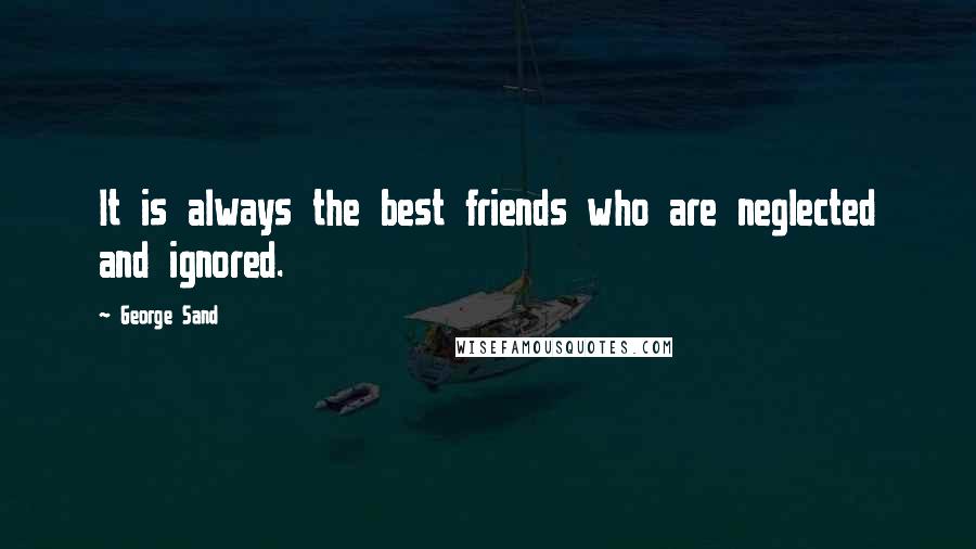 George Sand Quotes: It is always the best friends who are neglected and ignored.