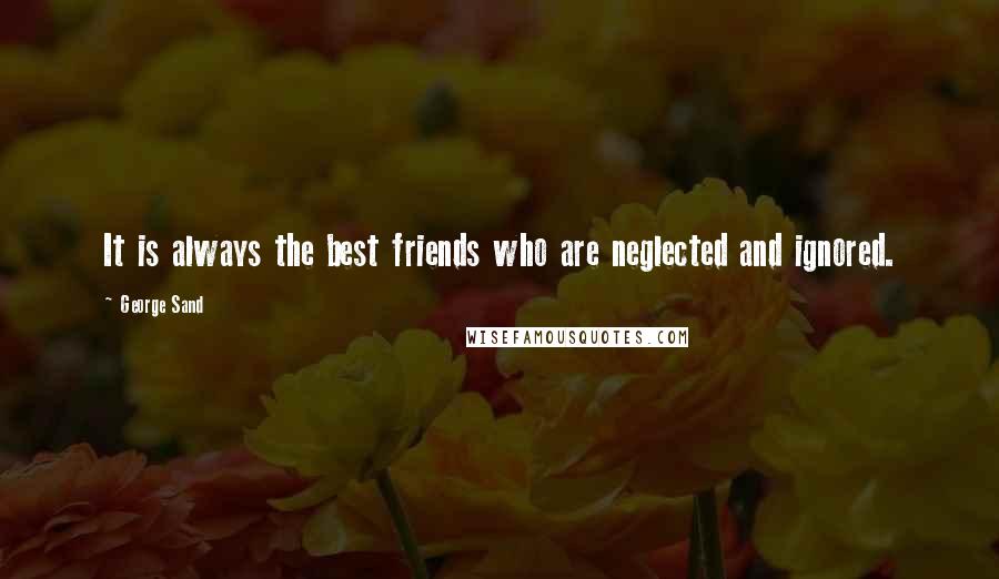 George Sand Quotes: It is always the best friends who are neglected and ignored.