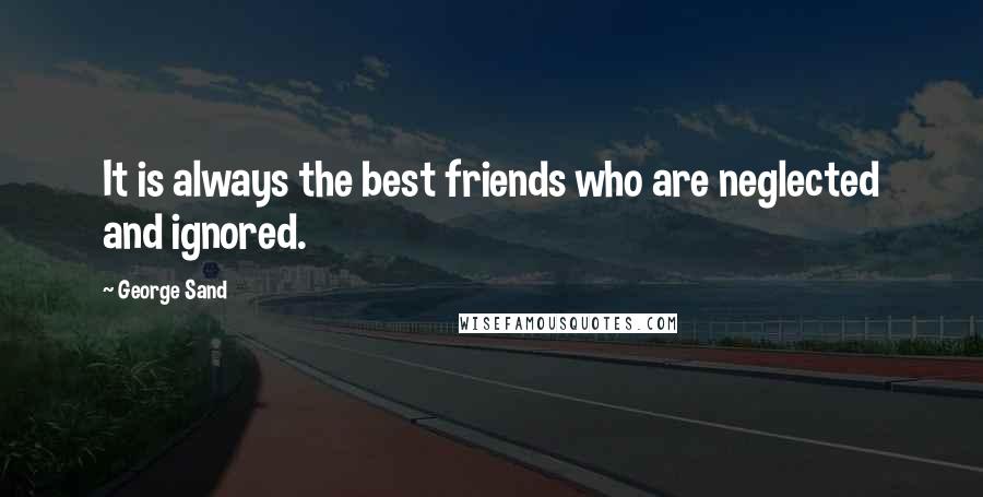 George Sand Quotes: It is always the best friends who are neglected and ignored.