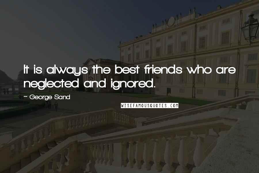 George Sand Quotes: It is always the best friends who are neglected and ignored.