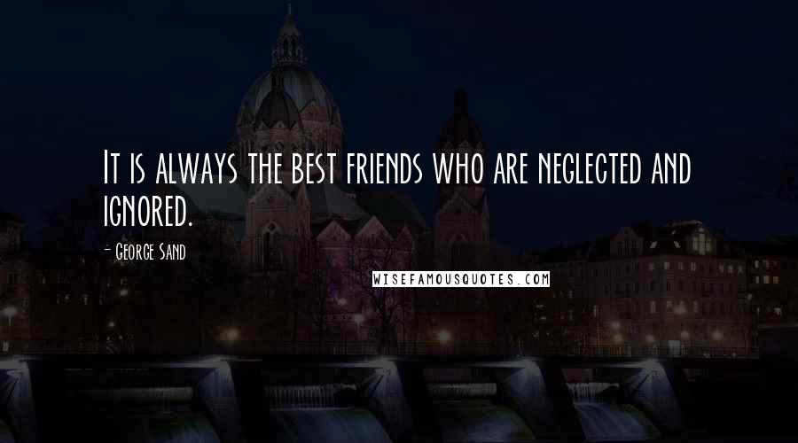George Sand Quotes: It is always the best friends who are neglected and ignored.