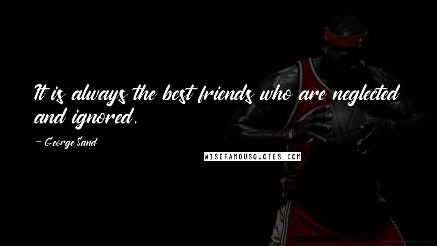 George Sand Quotes: It is always the best friends who are neglected and ignored.