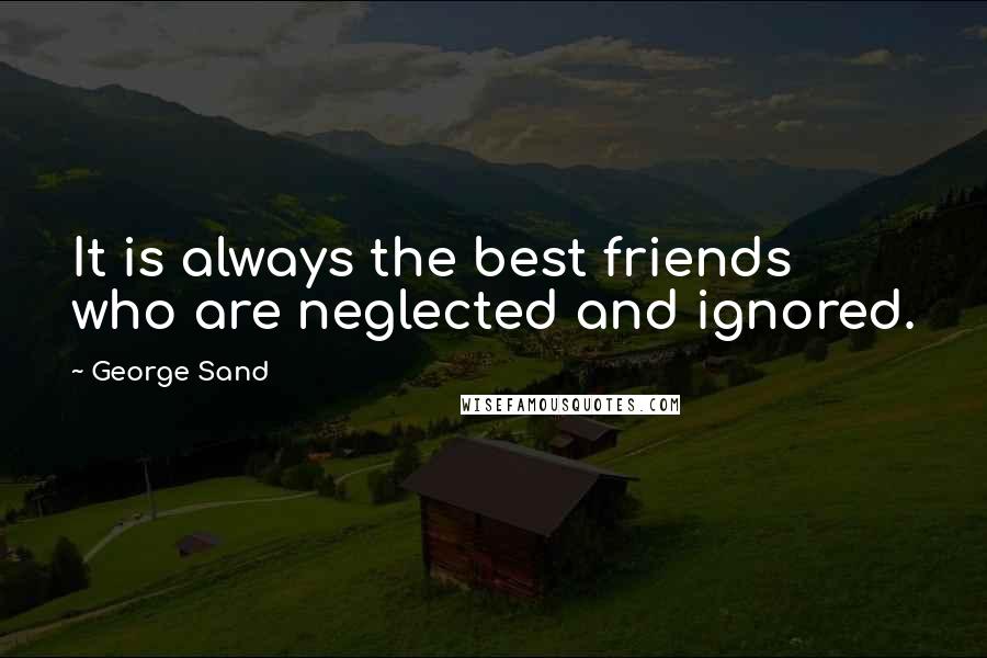 George Sand Quotes: It is always the best friends who are neglected and ignored.