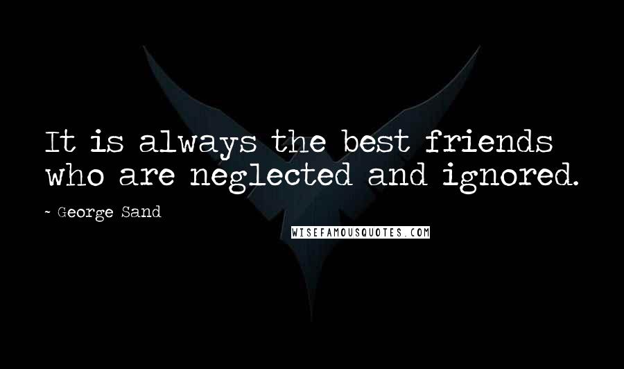 George Sand Quotes: It is always the best friends who are neglected and ignored.