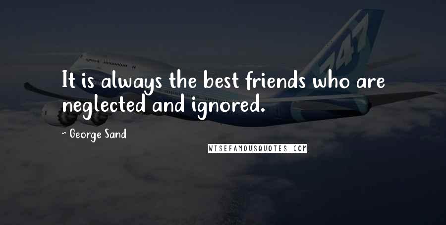 George Sand Quotes: It is always the best friends who are neglected and ignored.