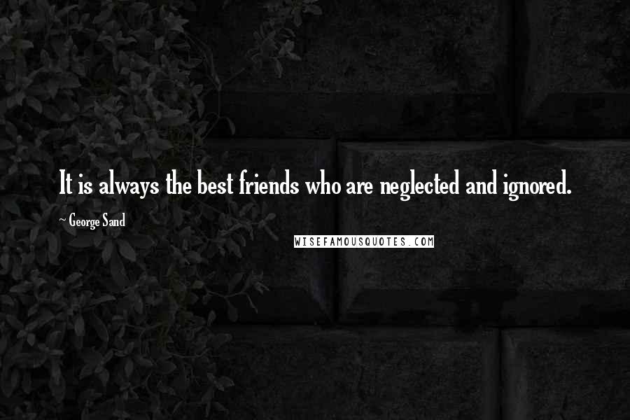 George Sand Quotes: It is always the best friends who are neglected and ignored.