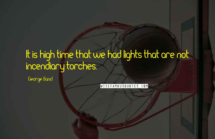 George Sand Quotes: It is high time that we had lights that are not incendiary torches.