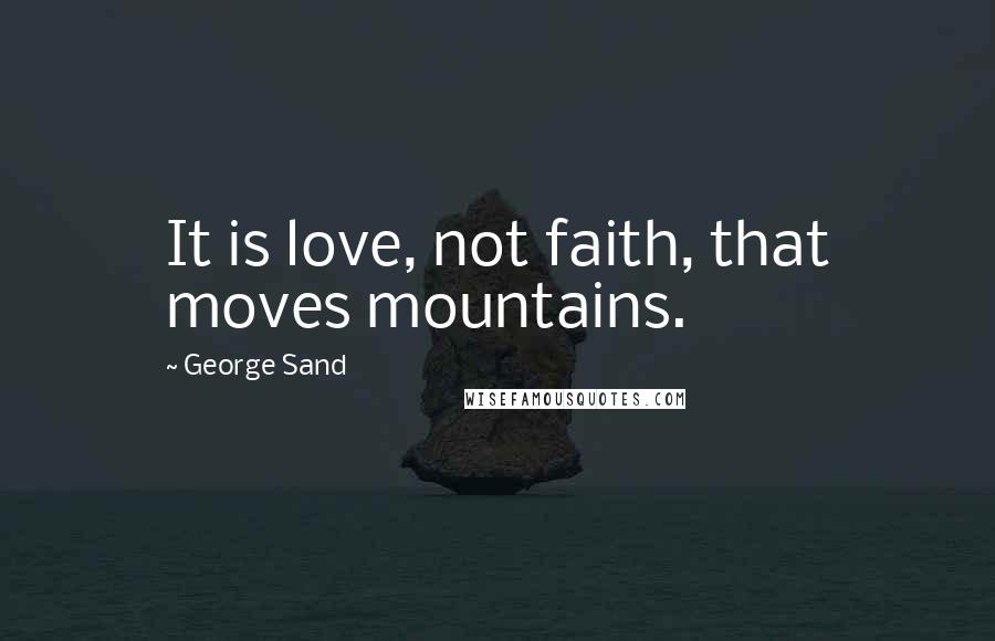 George Sand Quotes: It is love, not faith, that moves mountains.