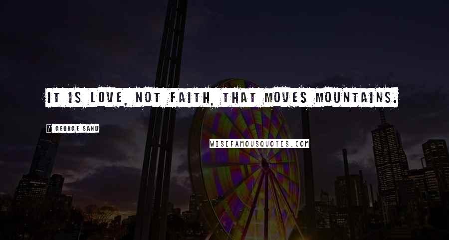 George Sand Quotes: It is love, not faith, that moves mountains.