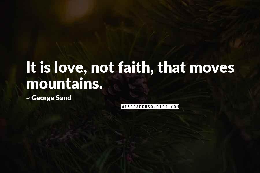 George Sand Quotes: It is love, not faith, that moves mountains.