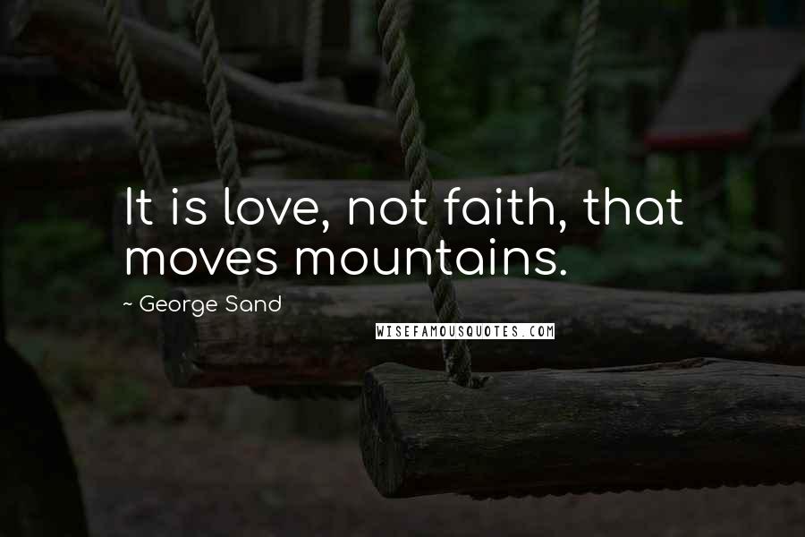 George Sand Quotes: It is love, not faith, that moves mountains.