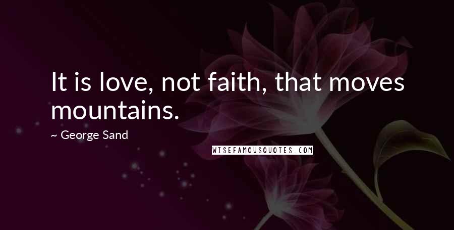 George Sand Quotes: It is love, not faith, that moves mountains.
