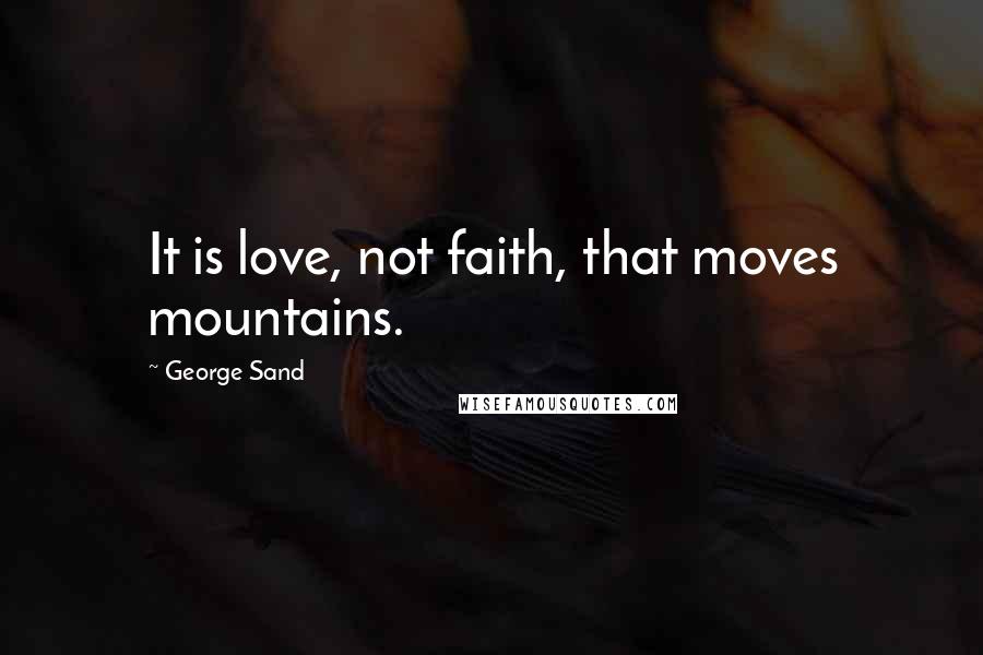 George Sand Quotes: It is love, not faith, that moves mountains.