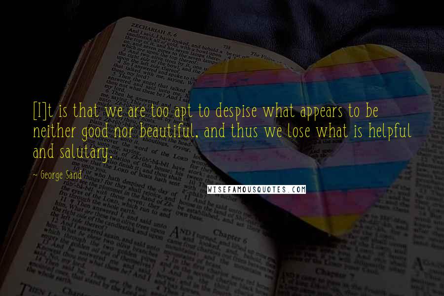 George Sand Quotes: [I]t is that we are too apt to despise what appears to be neither good nor beautiful, and thus we lose what is helpful and salutary.